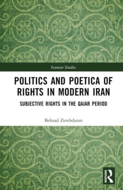 Politics and Poetica of Rights in Modern Iran : Subjective Rights in the Qajar Period, Hardback Book