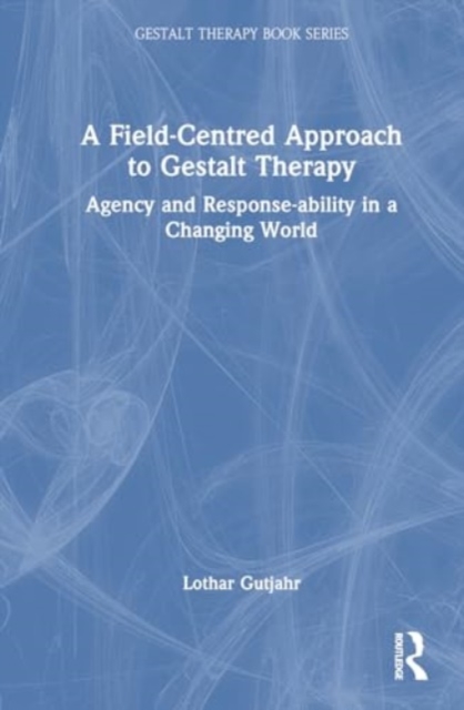A Field-Centred Approach to Gestalt Therapy : Agency and Response-ability in a Changing World, Hardback Book
