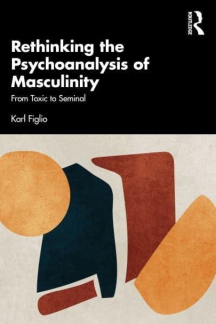Rethinking the Psychoanalysis of Masculinity : From Toxic to Seminal, Paperback / softback Book
