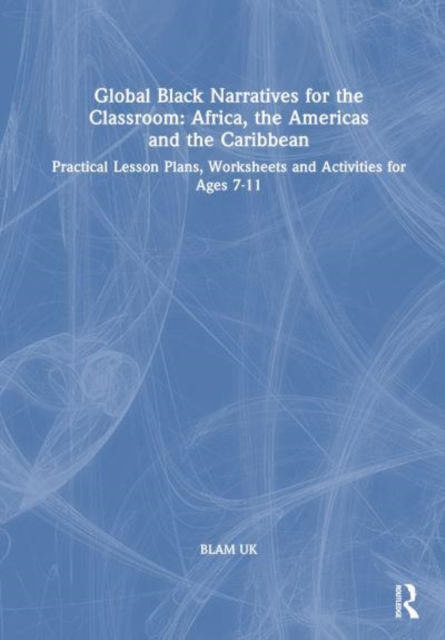 Global Black Narratives for the Classroom: Africa, the Americas and the Caribbean : Practical Lesson Plans, Worksheets and Activities for Ages 7-11, Paperback / softback Book