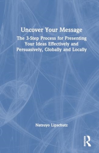 Uncover Your Message : The 3-Step Process for Presenting Your Ideas Effectively and Persuasively, Globally and Locally, Hardback Book