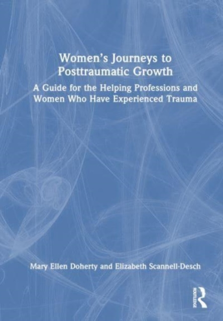 Women’s Journeys to Posttraumatic Growth : A Guide for the Helping Professions and Women Who Have Experienced Trauma, Hardback Book