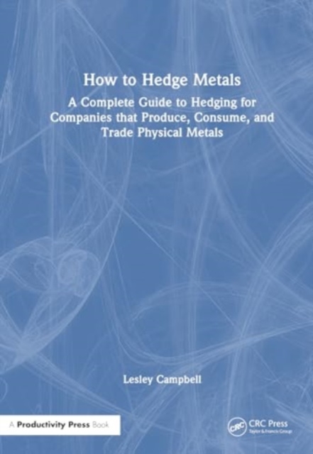 How to Hedge Metals : A Complete Guide to Hedging for Companies that Produce, Consume, and Trade Physical Metals, Hardback Book
