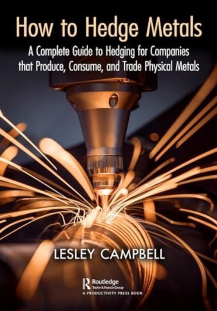 How to Hedge Metals : A Complete Guide to Hedging for Companies that Produce, Consume, and Trade Physical Metals, Paperback / softback Book