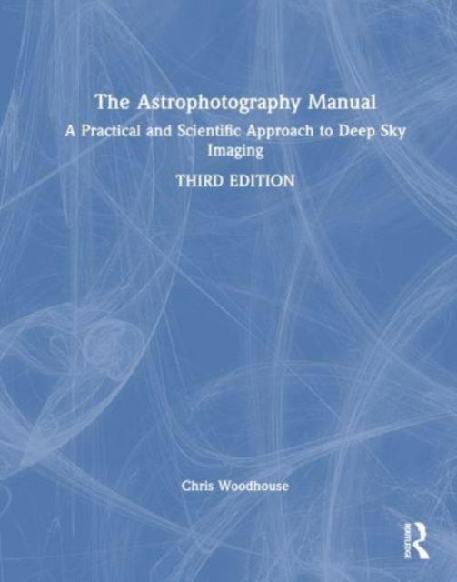 The Astrophotography Manual : A Practical Approach to Deep Sky Imaging, Hardback Book
