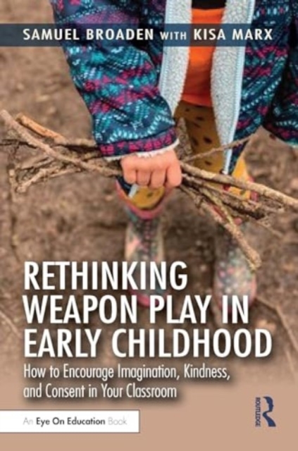 Rethinking Weapon Play in Early Childhood : How to Encourage Imagination, Kindness, and Consent in Your Classroom, Paperback / softback Book
