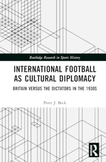International Football as Cultural Diplomacy : Britain Versus the Dictators in the 1930s, Hardback Book