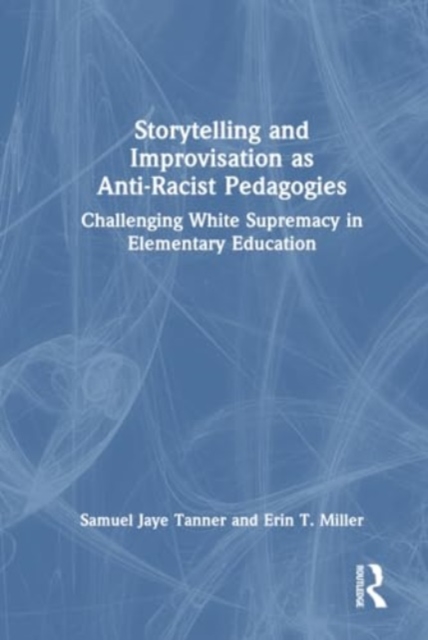 Storytelling and Improvisation as Anti-Racist Pedagogies : Challenging White Supremacy in Elementary Education, Hardback Book