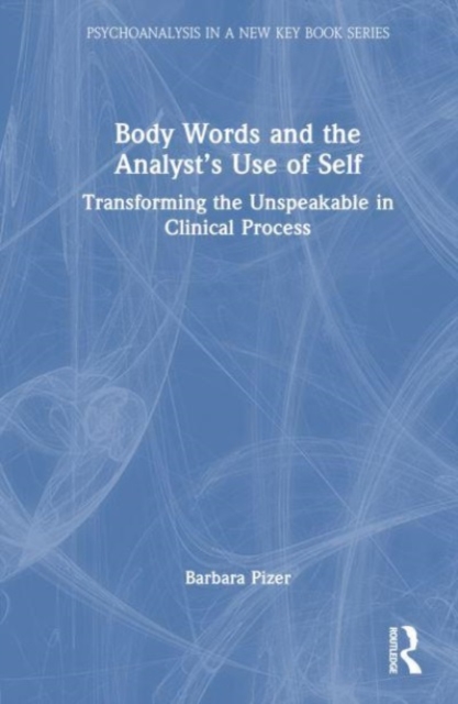 Body Words and the Analyst’s Use of Self : Transforming the Unspeakable in Clinical Process, Hardback Book