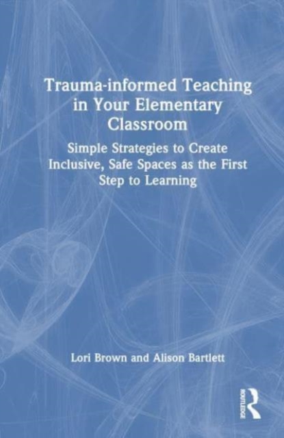 Trauma-informed Teaching in Your Elementary Classroom : Simple Strategies to Create Inclusive, Safe Spaces as the First Step to Learning, Paperback / softback Book