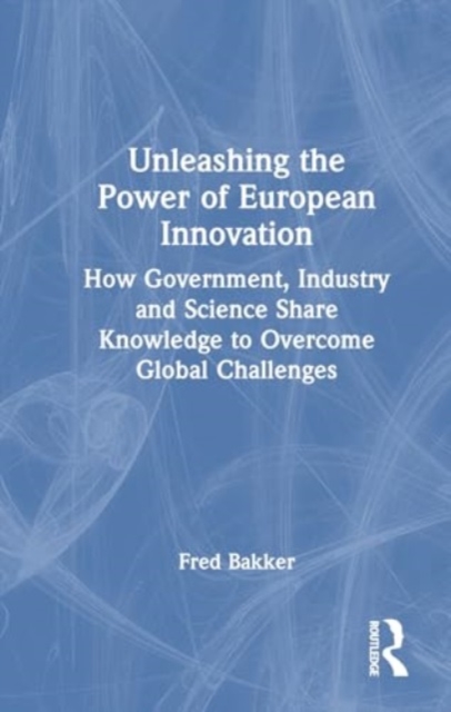 Unleashing the Power of European Innovation : How Government, Industry and Science Share Knowledge to Overcome Global Challenges, Hardback Book