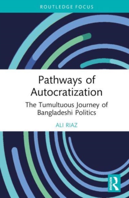 Pathways of Autocratization : The Tumultuous Journey of Bangladeshi Politics, Hardback Book