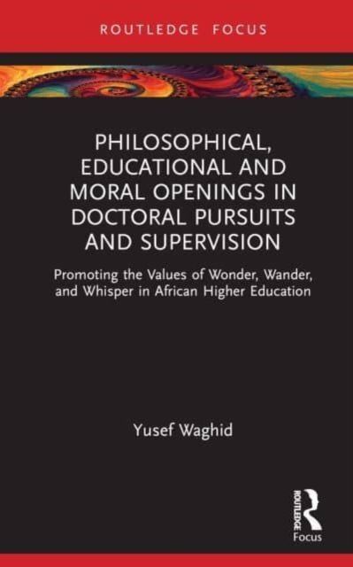 Philosophical, Educational, and Moral Openings in Doctoral Pursuits and Supervision : Promoting the Values of Wonder, Wander, and Whisper in African Higher Education, Hardback Book