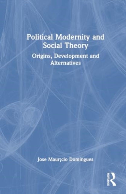 Political Modernity and Social Theory : Origins, Development and Alternatives, Hardback Book