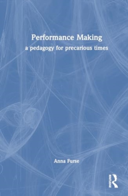 Performance Making : a pedagogy for precarious times, Hardback Book