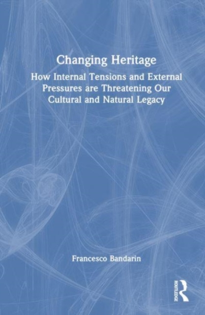 Changing Heritage : How Internal Tensions and External Pressures are Threatening Our Cultural and Natural Legacy, Hardback Book