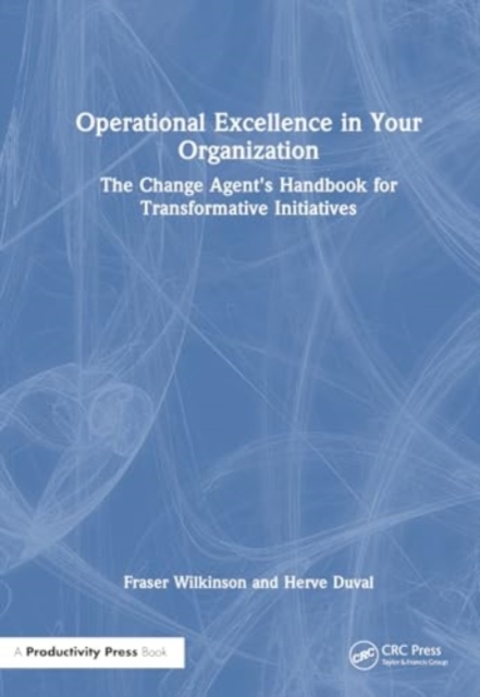 Operational Excellence in Your Organization : The Change Agent's Handbook for Transformative Initiatives, Hardback Book