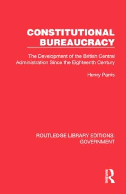 Constitutional Bureaucracy : The Development of the British Central Administration Since the Eighteenth Century, Hardback Book