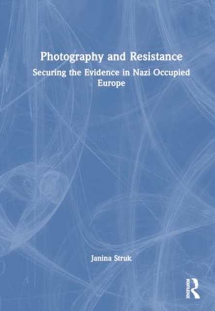 Photography and Resistance : Securing the Evidence in Nazi Occupied Europe, Hardback Book
