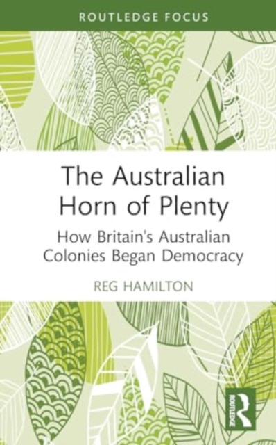 The Australian Horn of Plenty : How Britain's Australian Colonies Began Democracy, Hardback Book