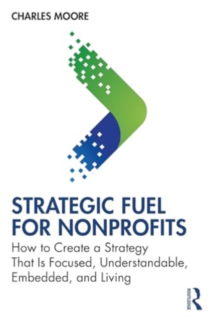 Strategic FUEL for Nonprofits : How to Create a Strategy That Is Focused, Understandable, Embedded, and Living, Paperback / softback Book