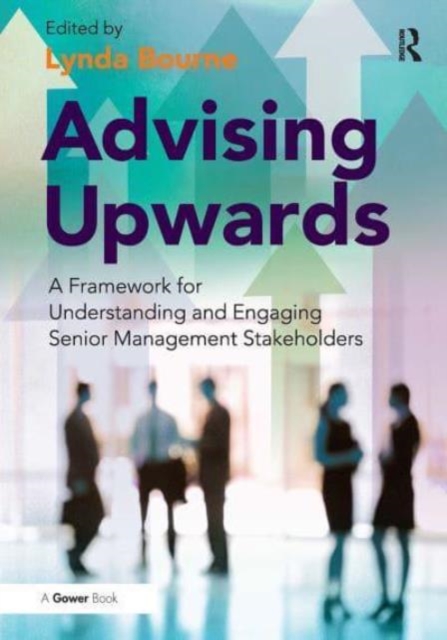 Advising Upwards : A Framework for Understanding and Engaging Senior Management Stakeholders, Paperback / softback Book