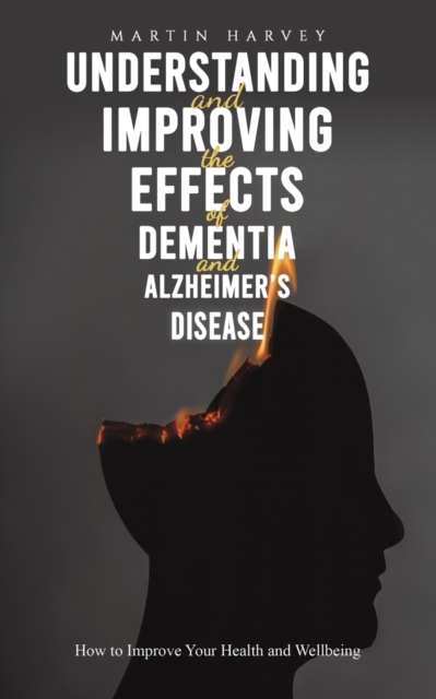 Understanding and Improving the Effects of Dementia and Alzheimer's Disease : How to Improve Your Health and Wellbeing, Paperback / softback Book