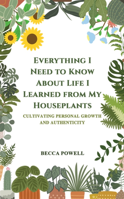 Everything I Need to Know About Life I Learned from My Houseplants : Cultivating Personal Growth and Authenticity, Paperback / softback Book