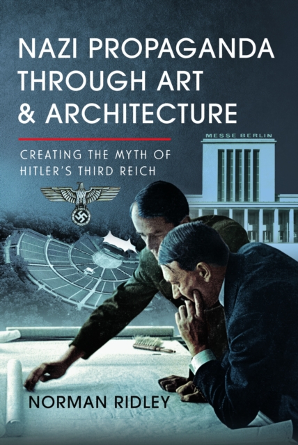Nazi Propaganda Through Art and Architecture : Creating the Myth of Hitler’s Third Reich, Hardback Book