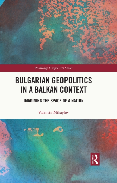Bulgarian Geopolitics in a Balkan Context : Imagining the Space of a Nation, PDF eBook