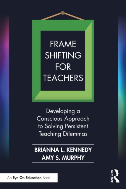 Frame Shifting for Teachers : Developing a Conscious Approach to Solving Persistent Teaching Dilemmas, PDF eBook