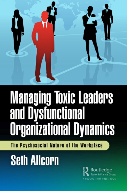Managing Toxic Leaders and Dysfunctional Organizational Dynamics : The Psychosocial Nature of the Workplace, PDF eBook