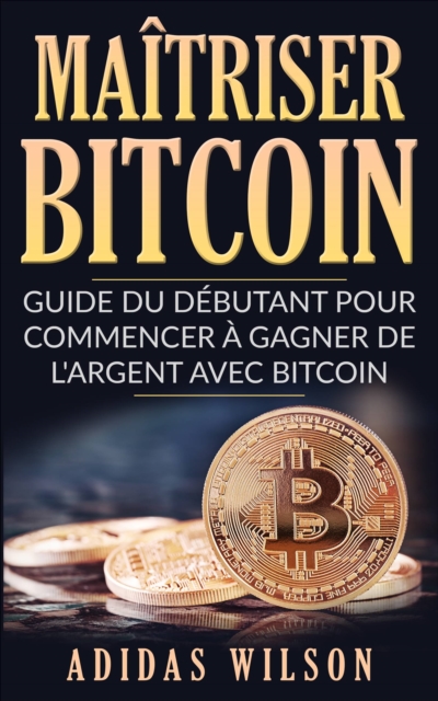 Maitriser Bitcoin - Guide du debutant pour commencer a gagner de l'argent avec Bitcoin, EPUB eBook