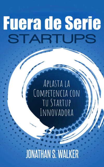 Startups Fuera de Serie: Aplasta la Competencia con tu Startup Innovadora, EPUB eBook