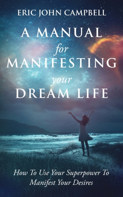 A Manual For Manifesting Your Dream Life : How To Use Your Superpower To Manifest Your Desires, Paperback / softback Book