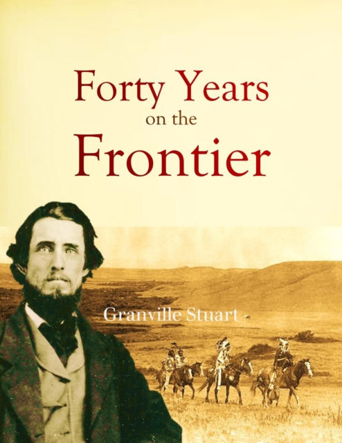 Forty Years on the Frontier : as Seen in the Journals and Reminiscences of Granville Stuart, Gold-miner, Trader, Merchant, Rancher and Politician, EPUB eBook