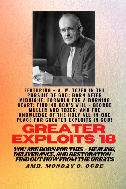 Greater Exploits - 18  Featuring - A. W. Tozer in The Pursuit of God; Born After Midnight;.. : Formula for a Burning Heart; Finding God's Will - George Muller and Tozer; and The Knowledge of the Holy, EPUB eBook