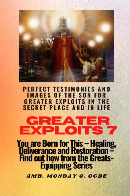 Greater Exploits - 7 Perfect Testimonies and Images of The Son for Greater Exploits in the Secret : You are Born for This - Healing, Deliverance and Restoration - Equipping Series, EPUB eBook