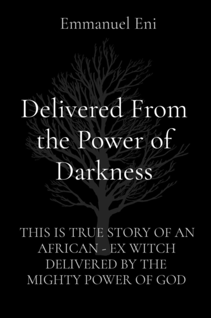 Delivered From the Power of Darkness : THIS IS TRUE STORY OF AN AFRICAN - EX WITCH DELIVERED BY THE MIGHTY POWER OF GOD, EPUB eBook