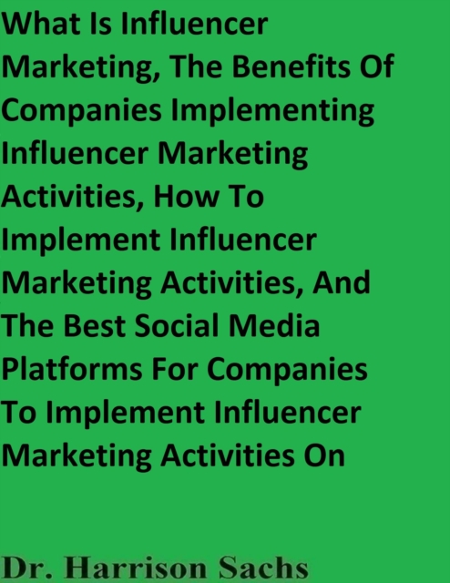What Is Influencer Marketing, The Benefits Of Companies Implementing Influencer Marketing Activities, How To Implement Influencer Marketing Activities, And The Best Social Media Platforms For Companie, EPUB eBook
