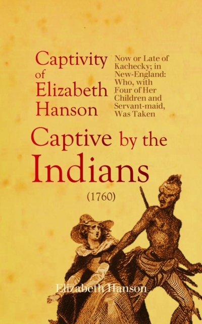 An Account of the Captivity of Elizabeth Hanson Now or Late of Kachecky; in New-England : Who, with Four of Her Children and Servant-maid, Was Taken Captive by the Indians (1760), EPUB eBook