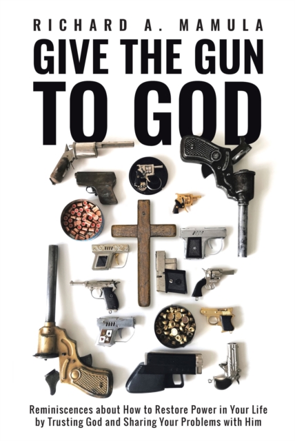 Give the Gun to God : Reminiscences about How to Restore Power in Your Life by Trusting God and Sharing Your Problems with Him, EPUB eBook