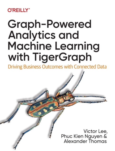 Graph-Powered Analytics and Machine Learning with TigerGraph : Driving Business Outcomes with Connected Data, Paperback / softback Book