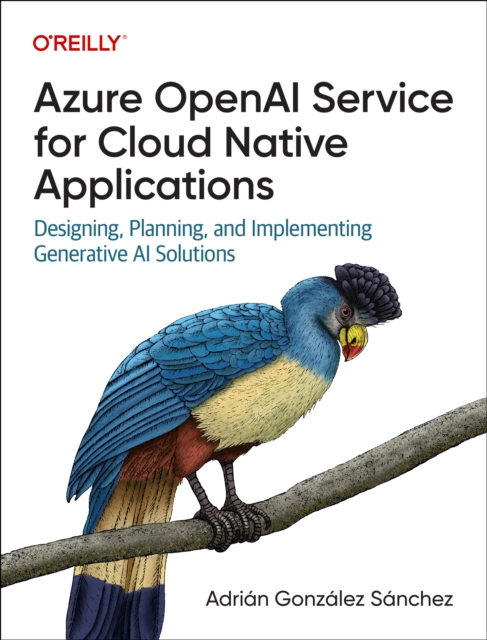 Azure OpenAI Service for Cloud Native Applications : Designing, Planning, and Implementing Generative AI Solutions, Paperback / softback Book