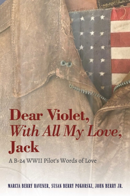 Dear Violet, With all my Love, Jack : A B-24 WWII Pilot's Words of Love, EPUB eBook