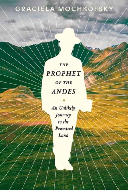The Prophet of the Andes : An Unlikely Journey to the Promised Land , Hardback Book