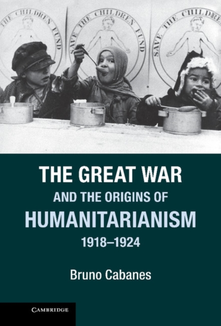 The Great War and the Origins of Humanitarianism, 1918-1924, Hardback Book