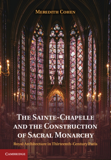 The Sainte-Chapelle and the Construction of Sacral Monarchy : Royal Architecture in Thirteenth-Century Paris, Hardback Book