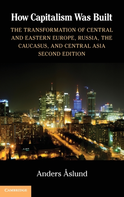 How Capitalism Was Built : The Transformation of Central and Eastern Europe, Russia, the Caucasus, and Central Asia, Hardback Book