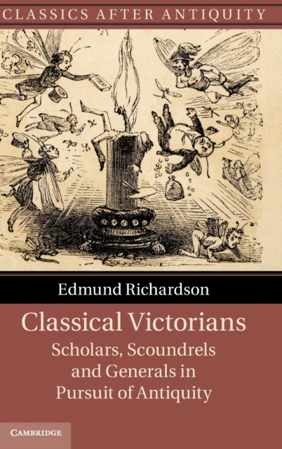 Classical Victorians : Scholars, Scoundrels and Generals in Pursuit of Antiquity, Hardback Book